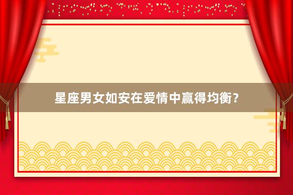 星座男女如安在爱情中赢得均衡？