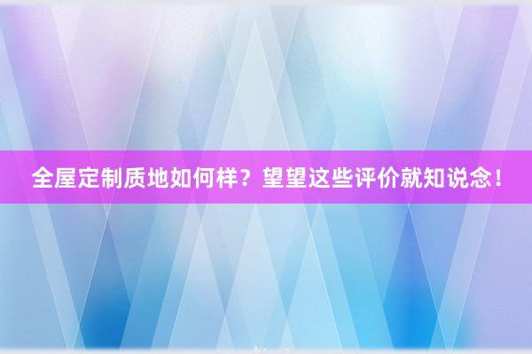 全屋定制质地如何样？望望这些评价就知说念！